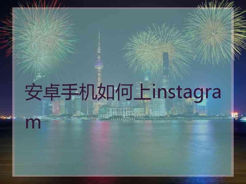 安卓手机如何上instagram 安卓手机如何上instagram